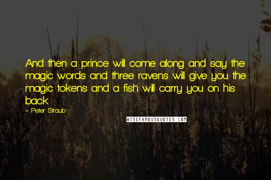Peter Straub Quotes: And then a prince will come along and say the magic words and three ravens will give you the magic tokens and a fish will carry you on his back