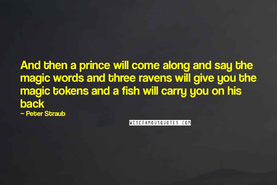 Peter Straub Quotes: And then a prince will come along and say the magic words and three ravens will give you the magic tokens and a fish will carry you on his back