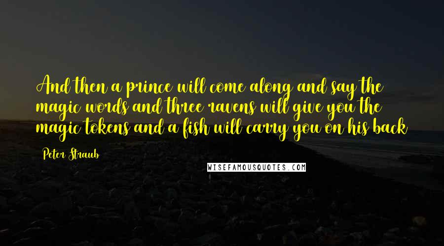 Peter Straub Quotes: And then a prince will come along and say the magic words and three ravens will give you the magic tokens and a fish will carry you on his back