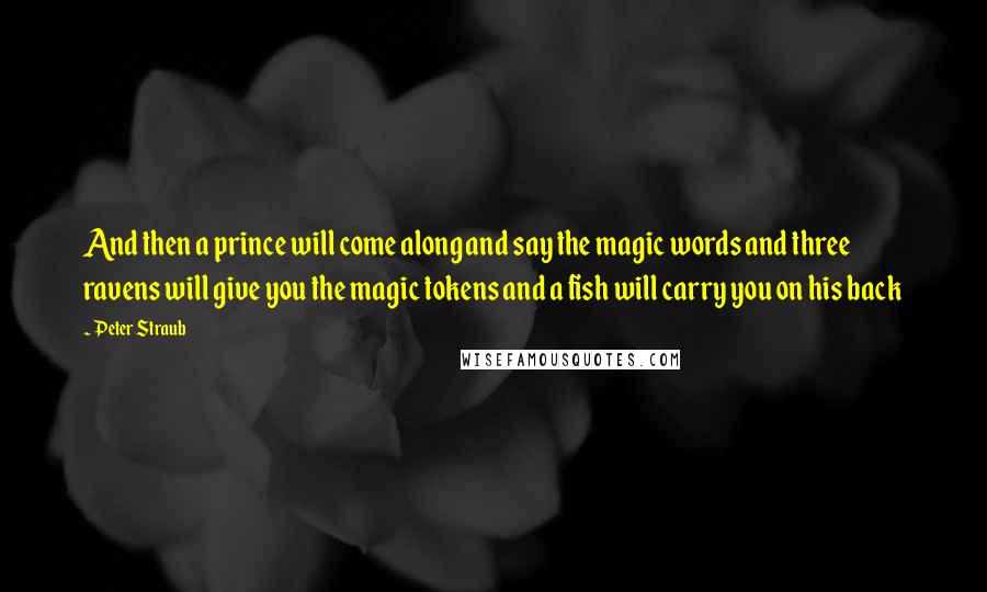 Peter Straub Quotes: And then a prince will come along and say the magic words and three ravens will give you the magic tokens and a fish will carry you on his back