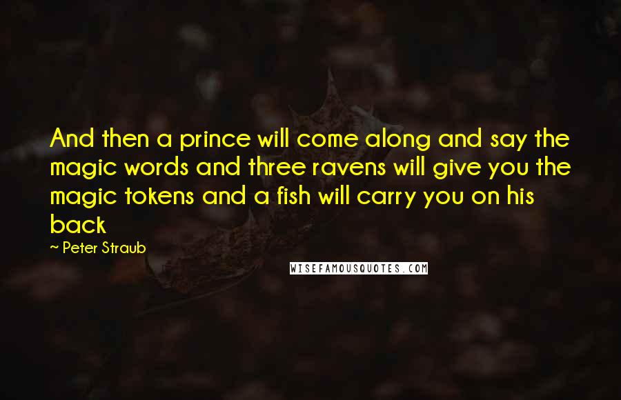 Peter Straub Quotes: And then a prince will come along and say the magic words and three ravens will give you the magic tokens and a fish will carry you on his back