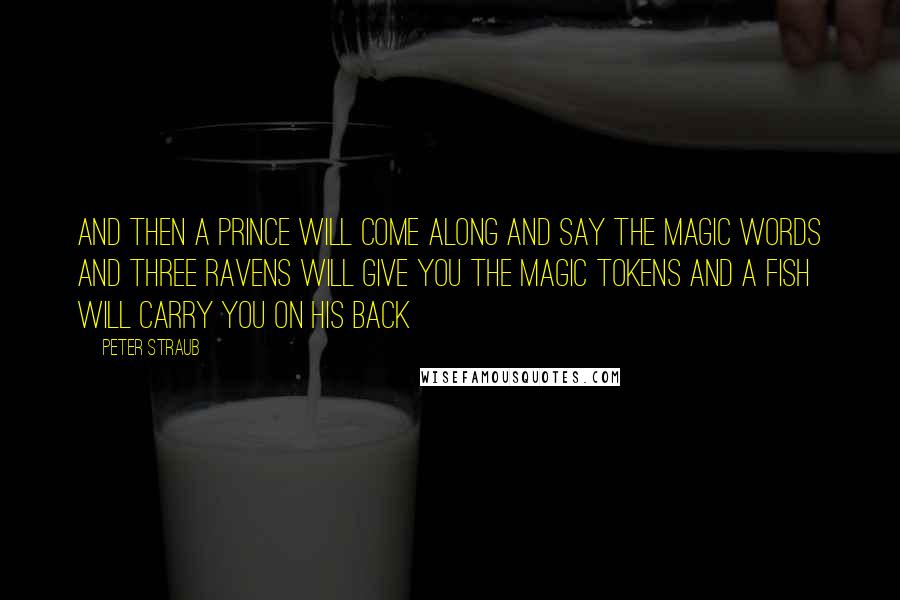 Peter Straub Quotes: And then a prince will come along and say the magic words and three ravens will give you the magic tokens and a fish will carry you on his back