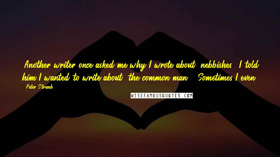 Peter Straub Quotes: (Another writer once asked me why I wrote about "nebbishes." I told him I wanted to write about "the common man.") Sometimes I even