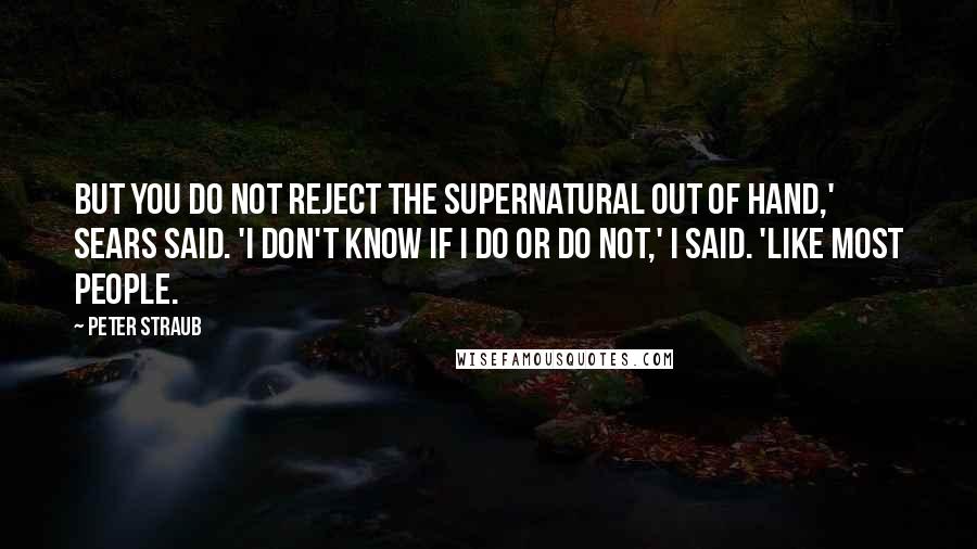 Peter Straub Quotes: But you do not reject the supernatural out of hand,' Sears said. 'I don't know if I do or do not,' I said. 'Like most people.