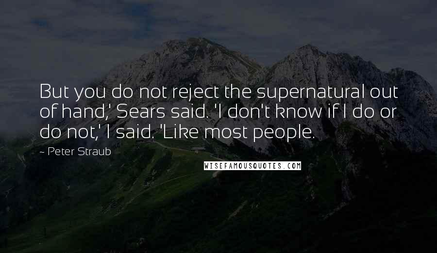 Peter Straub Quotes: But you do not reject the supernatural out of hand,' Sears said. 'I don't know if I do or do not,' I said. 'Like most people.