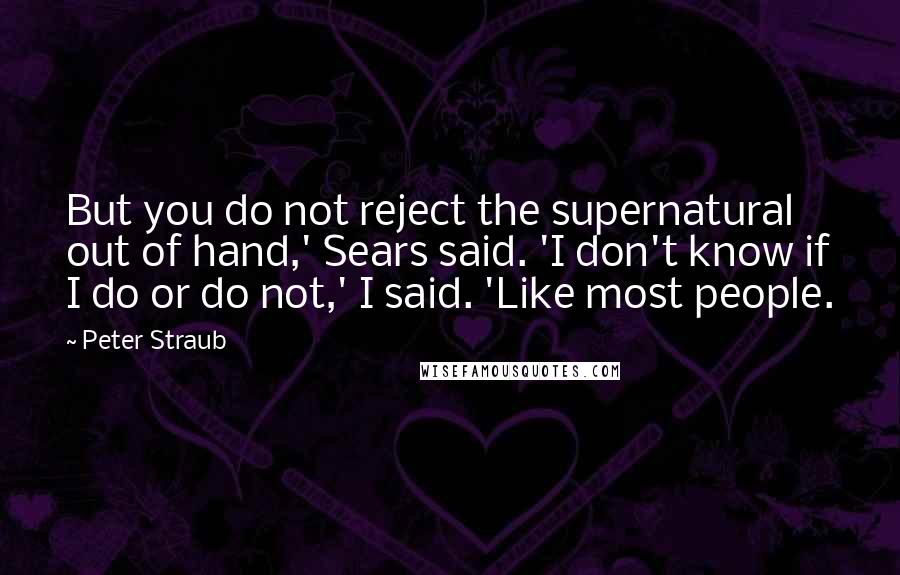 Peter Straub Quotes: But you do not reject the supernatural out of hand,' Sears said. 'I don't know if I do or do not,' I said. 'Like most people.