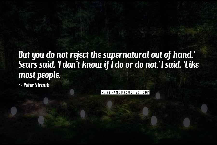 Peter Straub Quotes: But you do not reject the supernatural out of hand,' Sears said. 'I don't know if I do or do not,' I said. 'Like most people.