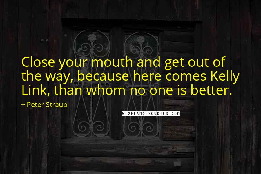 Peter Straub Quotes: Close your mouth and get out of the way, because here comes Kelly Link, than whom no one is better.