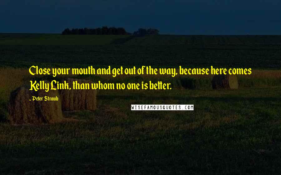 Peter Straub Quotes: Close your mouth and get out of the way, because here comes Kelly Link, than whom no one is better.