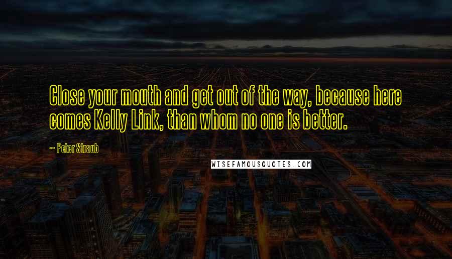 Peter Straub Quotes: Close your mouth and get out of the way, because here comes Kelly Link, than whom no one is better.