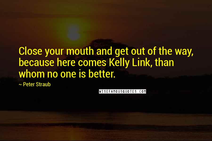 Peter Straub Quotes: Close your mouth and get out of the way, because here comes Kelly Link, than whom no one is better.