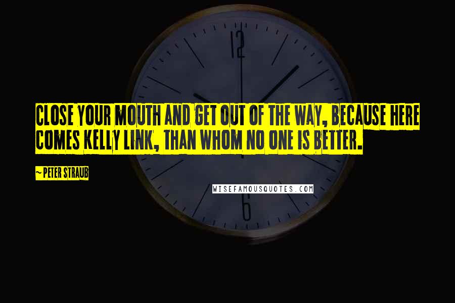 Peter Straub Quotes: Close your mouth and get out of the way, because here comes Kelly Link, than whom no one is better.