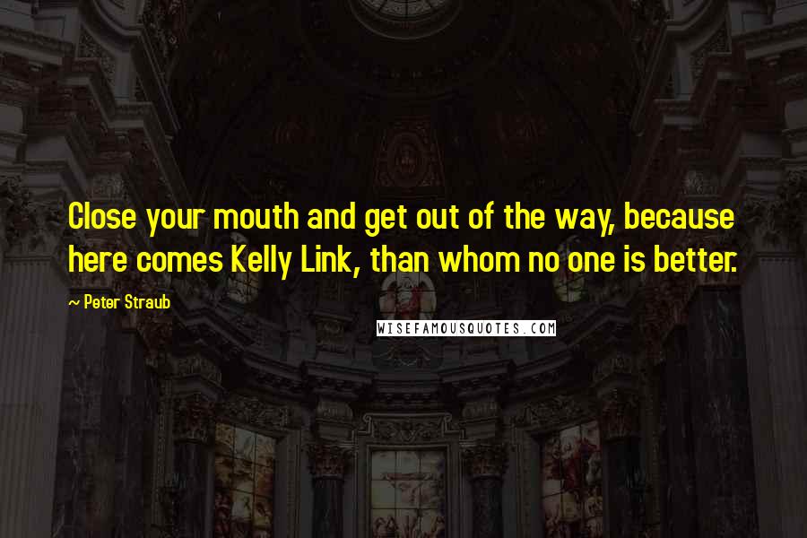 Peter Straub Quotes: Close your mouth and get out of the way, because here comes Kelly Link, than whom no one is better.