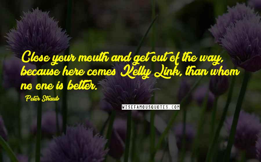 Peter Straub Quotes: Close your mouth and get out of the way, because here comes Kelly Link, than whom no one is better.