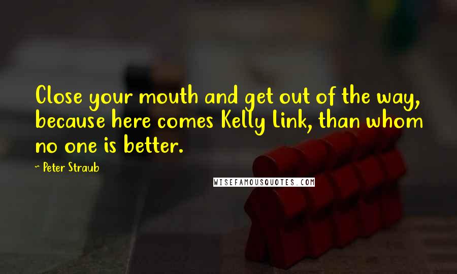 Peter Straub Quotes: Close your mouth and get out of the way, because here comes Kelly Link, than whom no one is better.