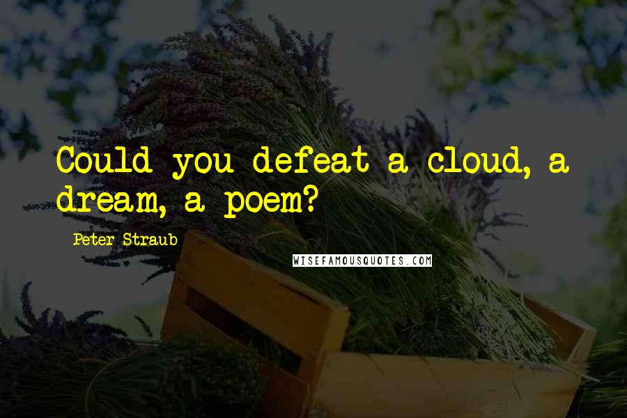 Peter Straub Quotes: Could you defeat a cloud, a dream, a poem?