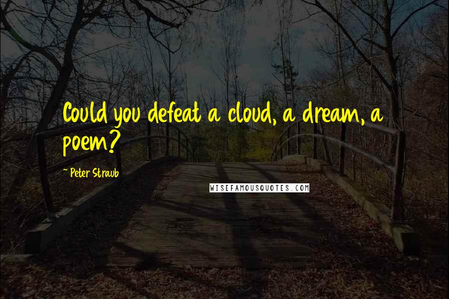 Peter Straub Quotes: Could you defeat a cloud, a dream, a poem?