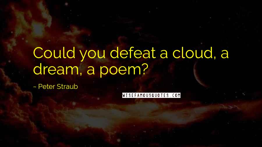 Peter Straub Quotes: Could you defeat a cloud, a dream, a poem?