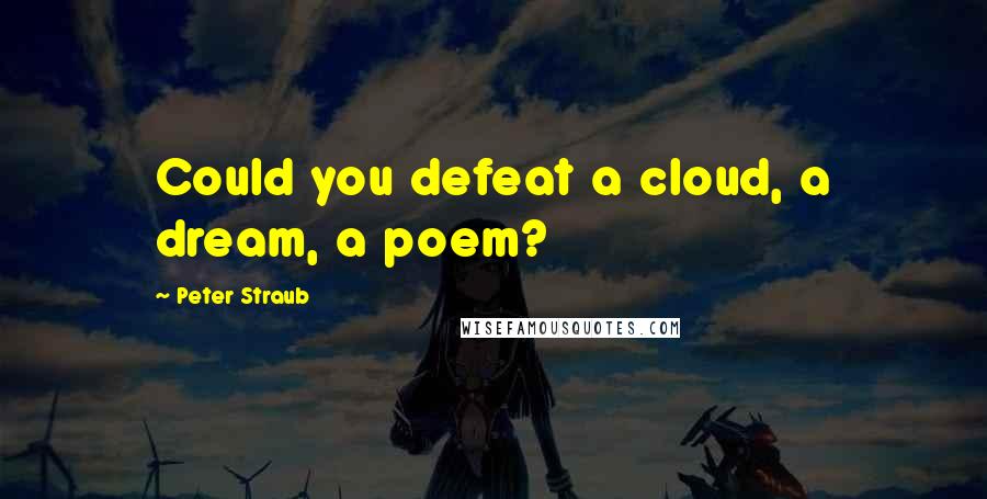 Peter Straub Quotes: Could you defeat a cloud, a dream, a poem?