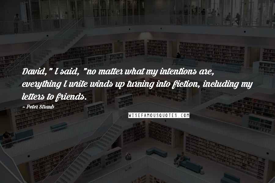 Peter Straub Quotes: David," I said, "no matter what my intentions are, everything I write winds up turning into fiction, including my letters to friends.