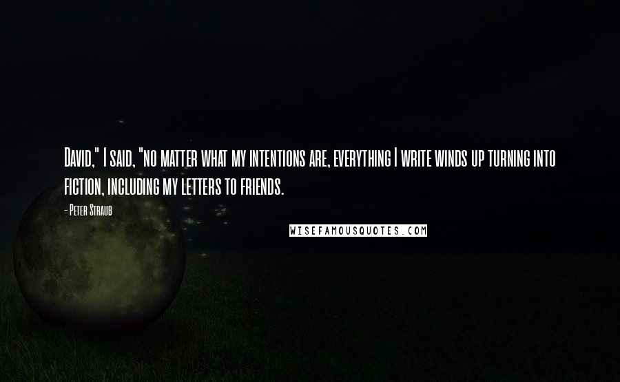 Peter Straub Quotes: David," I said, "no matter what my intentions are, everything I write winds up turning into fiction, including my letters to friends.