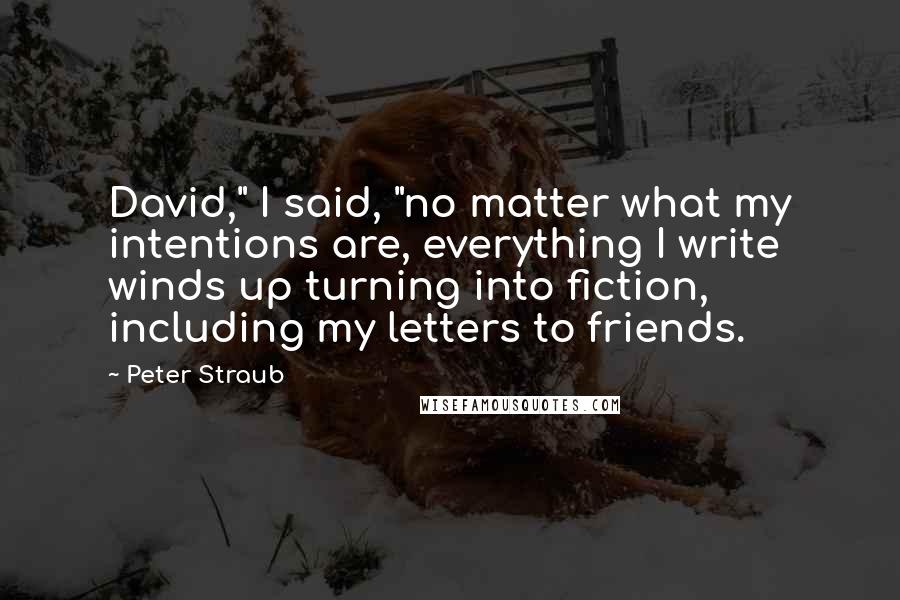 Peter Straub Quotes: David," I said, "no matter what my intentions are, everything I write winds up turning into fiction, including my letters to friends.