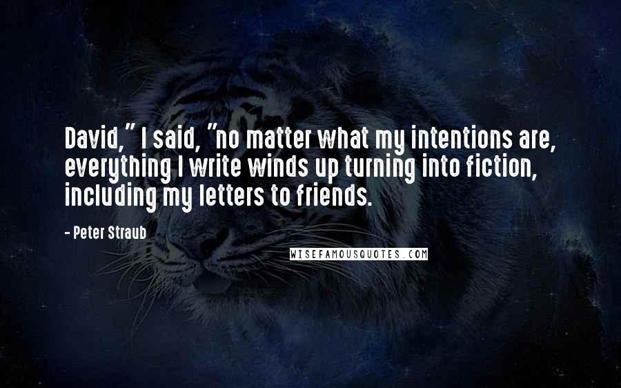 Peter Straub Quotes: David," I said, "no matter what my intentions are, everything I write winds up turning into fiction, including my letters to friends.