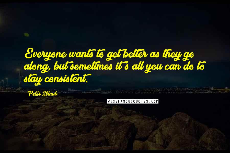 Peter Straub Quotes: Everyone wants to get better as they go along, but sometimes it's all you can do to stay consistent.