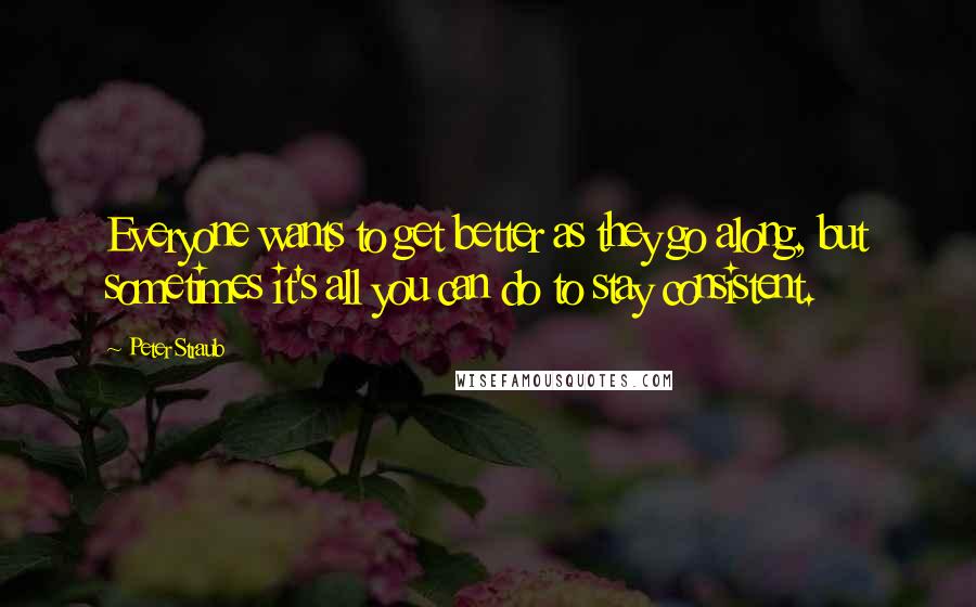 Peter Straub Quotes: Everyone wants to get better as they go along, but sometimes it's all you can do to stay consistent.