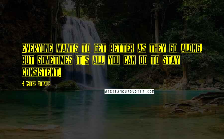 Peter Straub Quotes: Everyone wants to get better as they go along, but sometimes it's all you can do to stay consistent.