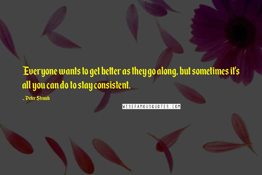 Peter Straub Quotes: Everyone wants to get better as they go along, but sometimes it's all you can do to stay consistent.