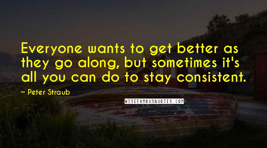 Peter Straub Quotes: Everyone wants to get better as they go along, but sometimes it's all you can do to stay consistent.