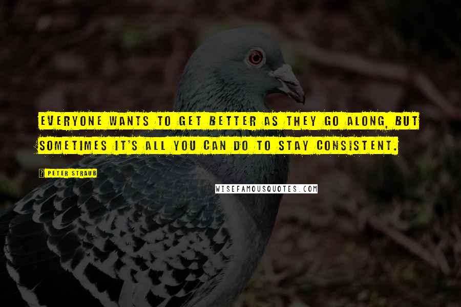 Peter Straub Quotes: Everyone wants to get better as they go along, but sometimes it's all you can do to stay consistent.