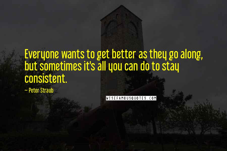 Peter Straub Quotes: Everyone wants to get better as they go along, but sometimes it's all you can do to stay consistent.