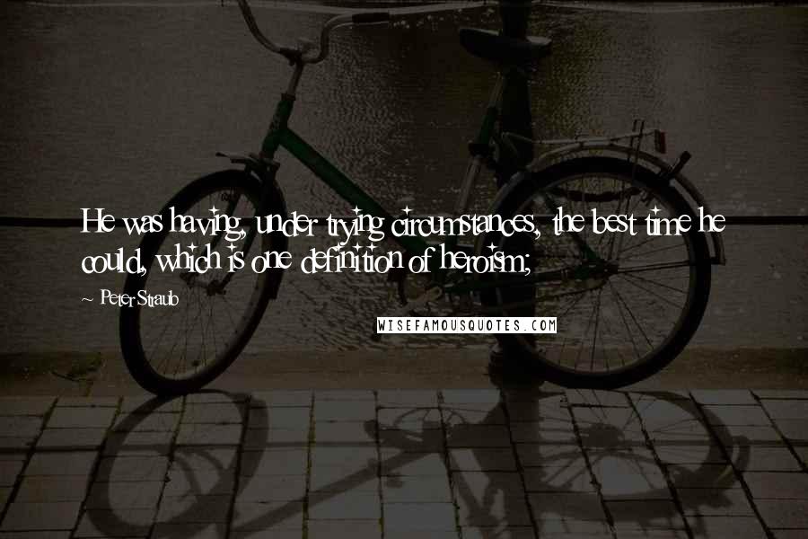 Peter Straub Quotes: He was having, under trying circumstances, the best time he could, which is one definition of heroism;