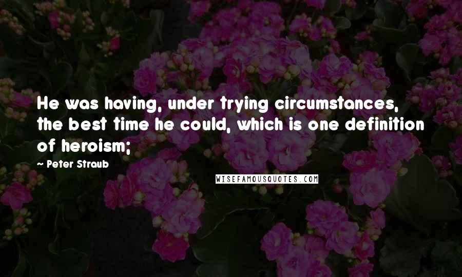 Peter Straub Quotes: He was having, under trying circumstances, the best time he could, which is one definition of heroism;