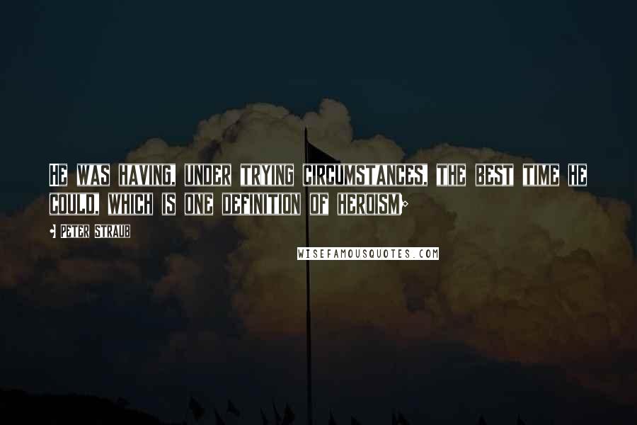 Peter Straub Quotes: He was having, under trying circumstances, the best time he could, which is one definition of heroism;