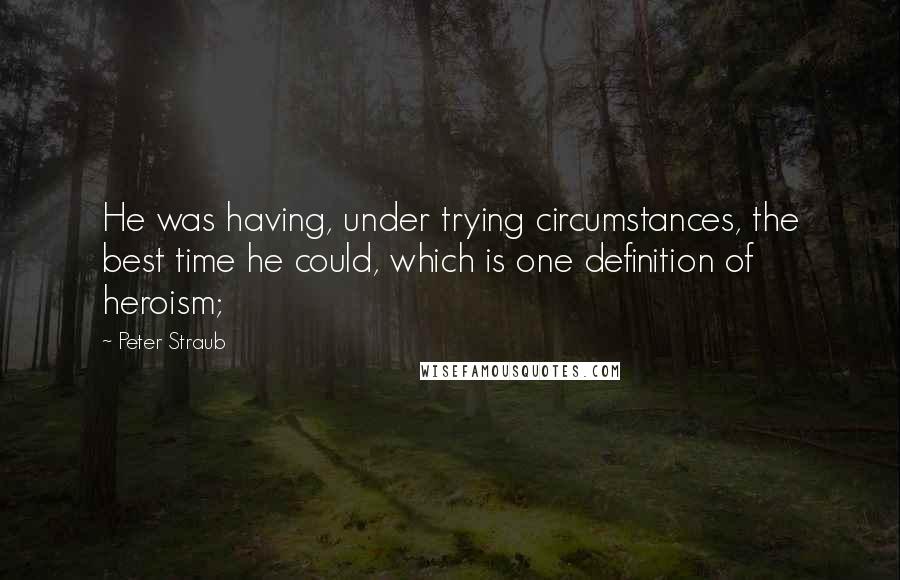 Peter Straub Quotes: He was having, under trying circumstances, the best time he could, which is one definition of heroism;