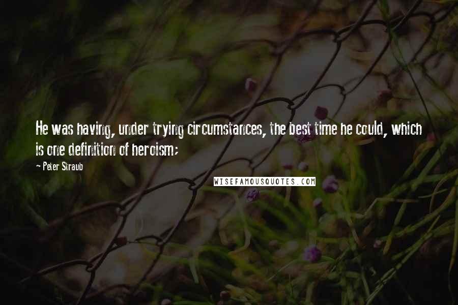 Peter Straub Quotes: He was having, under trying circumstances, the best time he could, which is one definition of heroism;