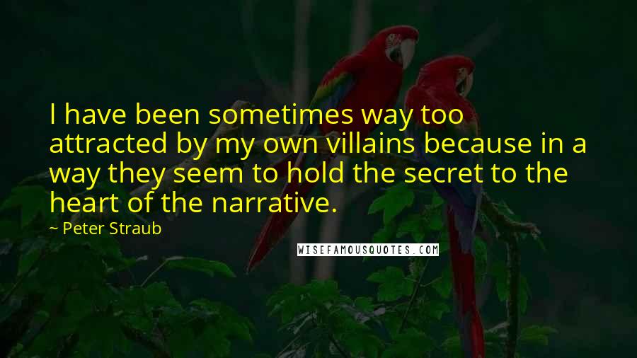 Peter Straub Quotes: I have been sometimes way too attracted by my own villains because in a way they seem to hold the secret to the heart of the narrative.