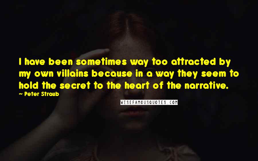 Peter Straub Quotes: I have been sometimes way too attracted by my own villains because in a way they seem to hold the secret to the heart of the narrative.