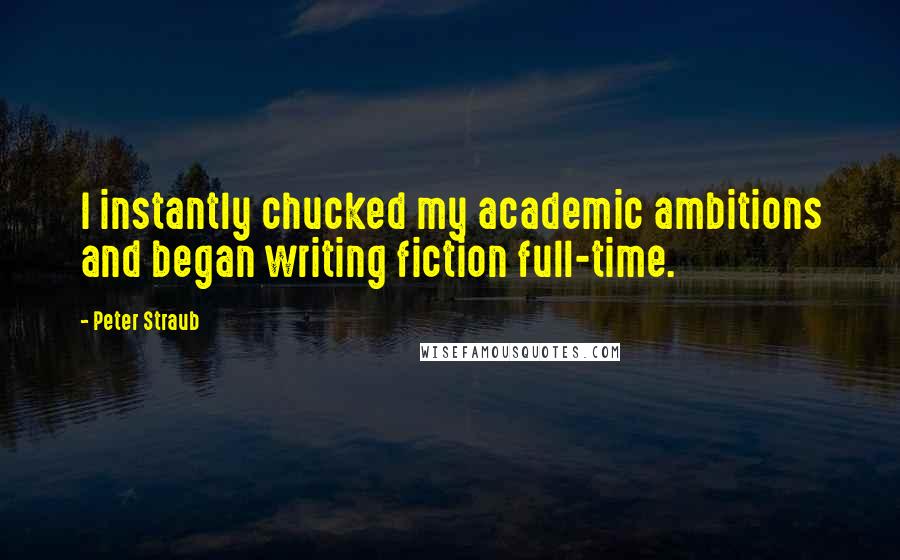 Peter Straub Quotes: I instantly chucked my academic ambitions and began writing fiction full-time.