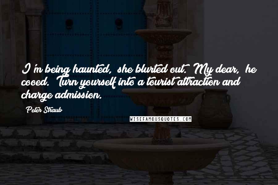 Peter Straub Quotes: I'm being haunted," she blurted out. "My dear," he cooed. "Turn yourself into a tourist attraction and charge admission.