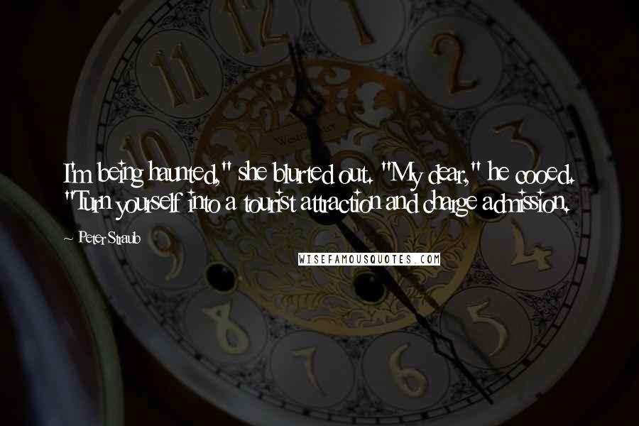 Peter Straub Quotes: I'm being haunted," she blurted out. "My dear," he cooed. "Turn yourself into a tourist attraction and charge admission.