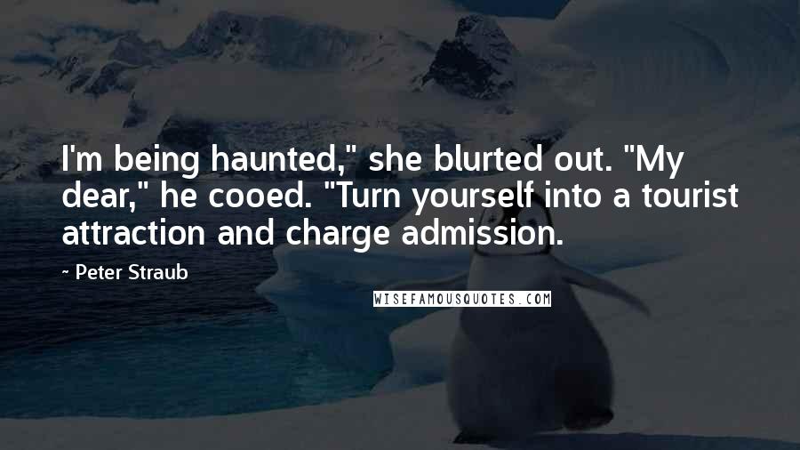 Peter Straub Quotes: I'm being haunted," she blurted out. "My dear," he cooed. "Turn yourself into a tourist attraction and charge admission.