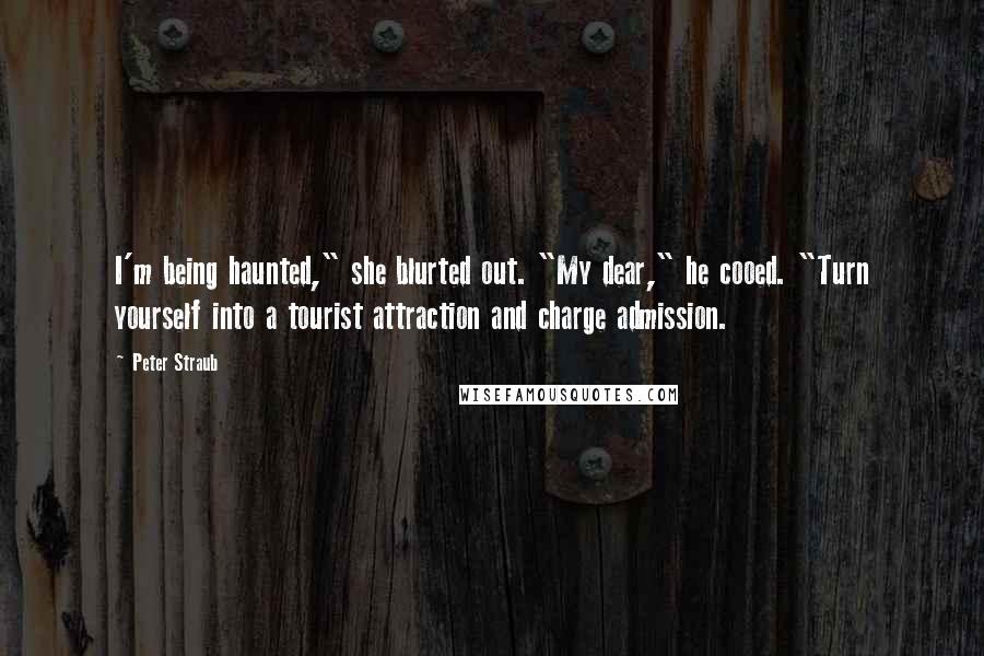 Peter Straub Quotes: I'm being haunted," she blurted out. "My dear," he cooed. "Turn yourself into a tourist attraction and charge admission.