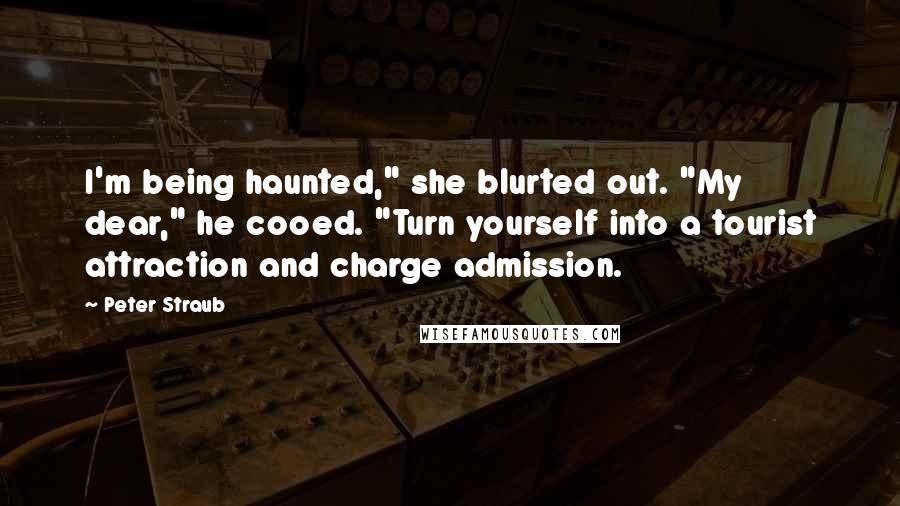 Peter Straub Quotes: I'm being haunted," she blurted out. "My dear," he cooed. "Turn yourself into a tourist attraction and charge admission.