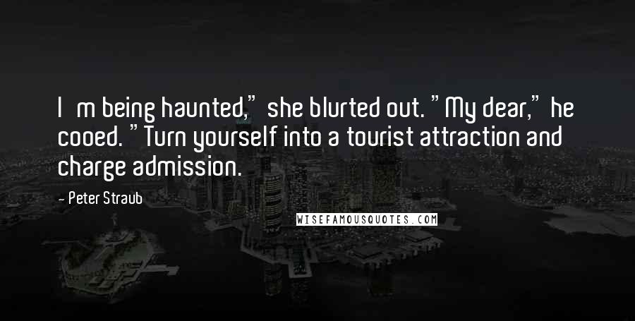 Peter Straub Quotes: I'm being haunted," she blurted out. "My dear," he cooed. "Turn yourself into a tourist attraction and charge admission.