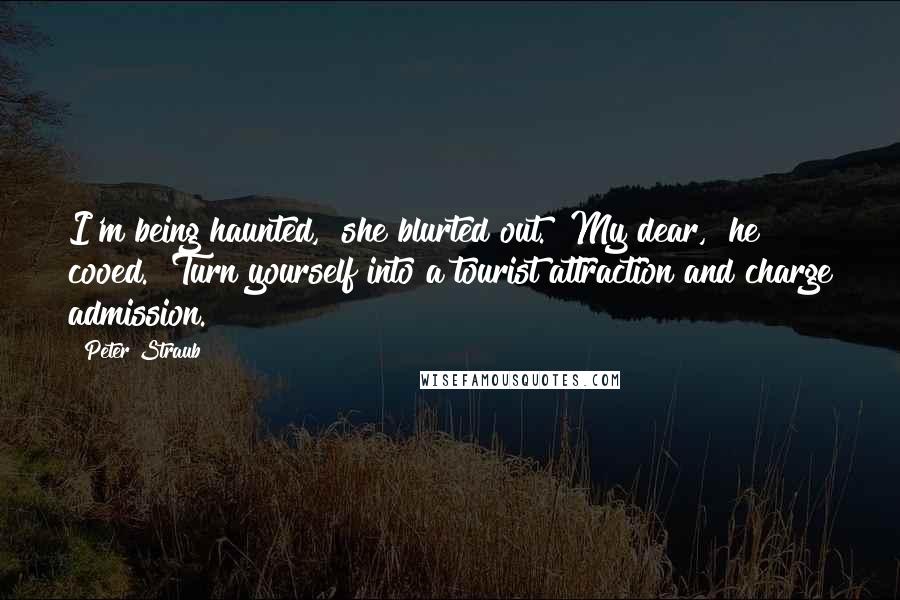 Peter Straub Quotes: I'm being haunted," she blurted out. "My dear," he cooed. "Turn yourself into a tourist attraction and charge admission.