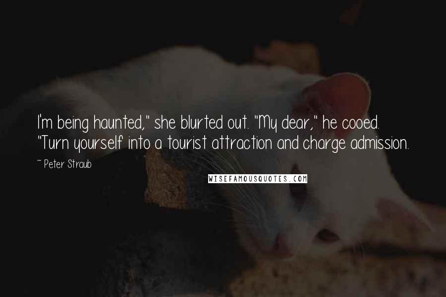 Peter Straub Quotes: I'm being haunted," she blurted out. "My dear," he cooed. "Turn yourself into a tourist attraction and charge admission.